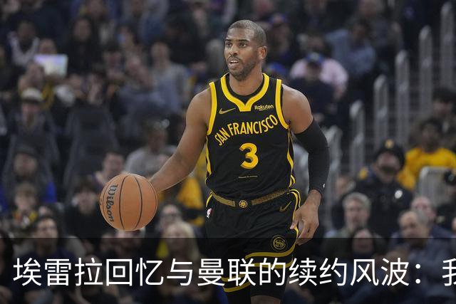 埃雷拉回忆与曼联的续约风波：我感到心碎与失望
