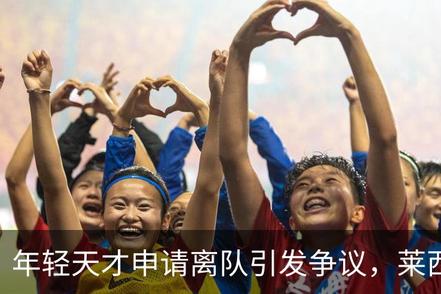 年轻天才申请离队引发争议，莱西表态获球迷支持