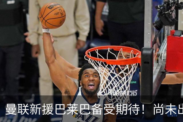 曼联新援巴莱巴备受期待！尚未出战已赢得赞誉