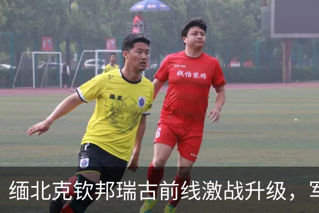 缅北克钦邦瑞古前线激战升级，军方全力出击